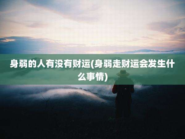 身弱的人有没有财运(身弱走财运会发生什么事情)