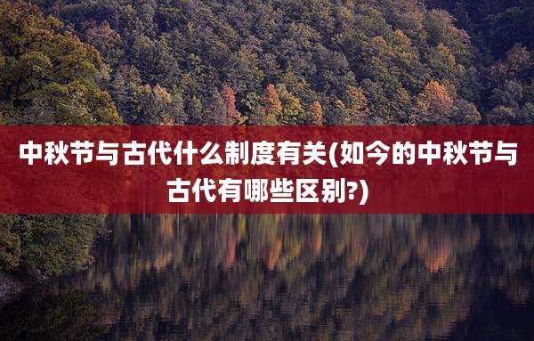 中秋节与古代什么制度有关(如今的中秋节与古代有哪些区别?)