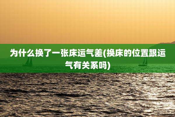 为什么换了一张床运气差(换床的位置跟运气有关系吗)