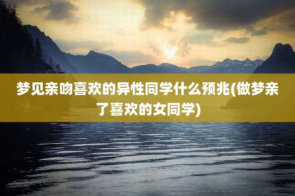 梦见亲吻喜欢的异性同学什么预兆(做梦亲了喜欢的女同学)