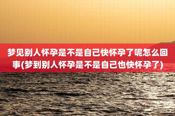 梦见别人怀孕是不是自己快怀孕了呢怎么回事(梦到别人怀孕是不是自己也快怀孕了)