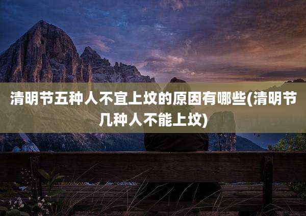 清明节五种人不宜上坟的原因有哪些(清明节几种人不能上坟)