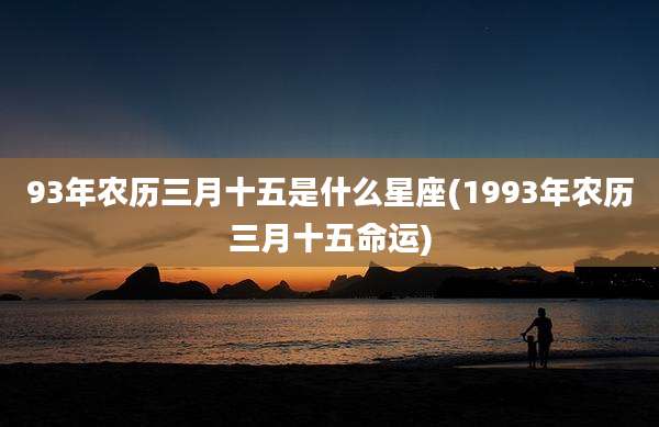 93年农历三月十五是什么星座(1993年农历三月十五命运)