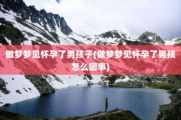 做梦梦见怀孕了男孩子(做梦梦见怀孕了男孩怎么回事)