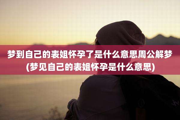 梦到自己的表姐怀孕了是什么意思周公解梦(梦见自己的表姐怀孕是什么意思)