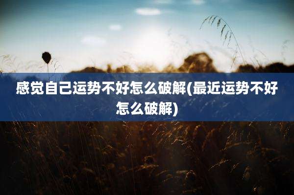 感觉自己运势不好怎么破解(最近运势不好怎么破解)