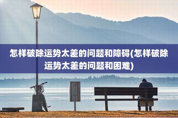 怎样破除运势太差的问题和障碍(怎样破除运势太差的问题和困难)