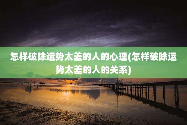 怎样破除运势太差的人的心理(怎样破除运势太差的人的关系)