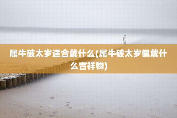 属牛破太岁适合戴什么(属牛破太岁佩戴什么吉祥物)