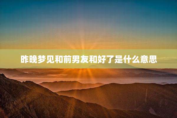 昨晚梦见和前男友和好了是什么意思
