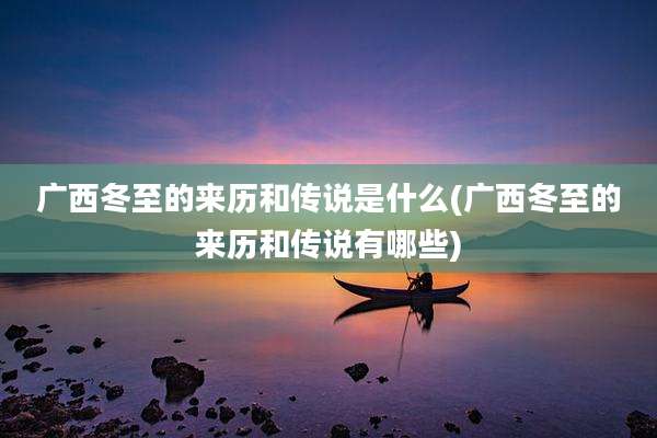 广西冬至的来历和传说是什么(广西冬至的来历和传说有哪些)
