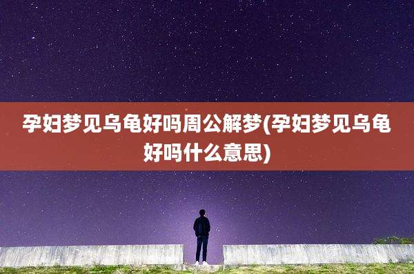 孕妇梦见乌龟好吗周公解梦(孕妇梦见乌龟好吗什么意思)