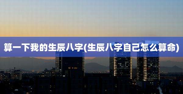 算一下我的生辰八字(生辰八字自己怎么算命)