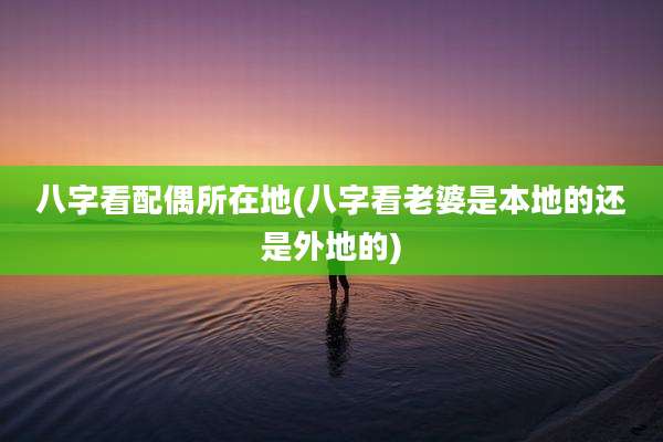 八字看配偶所在地(八字看老婆是本地的还是外地的)