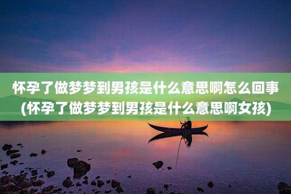 怀孕了做梦梦到男孩是什么意思啊怎么回事(怀孕了做梦梦到男孩是什么意思啊女孩)