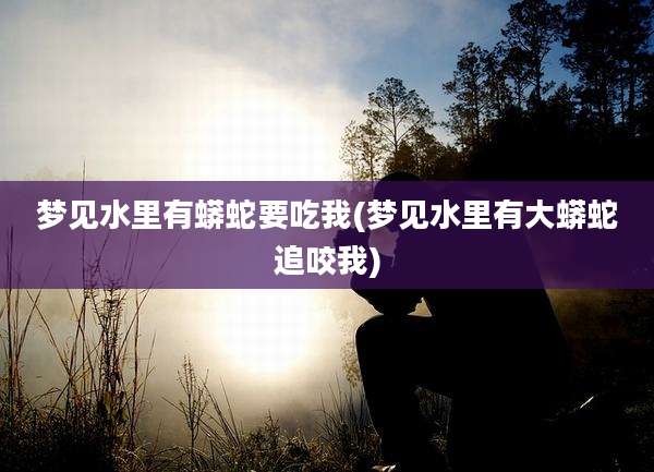 梦见水里有蟒蛇要吃我(梦见水里有大蟒蛇追咬我)