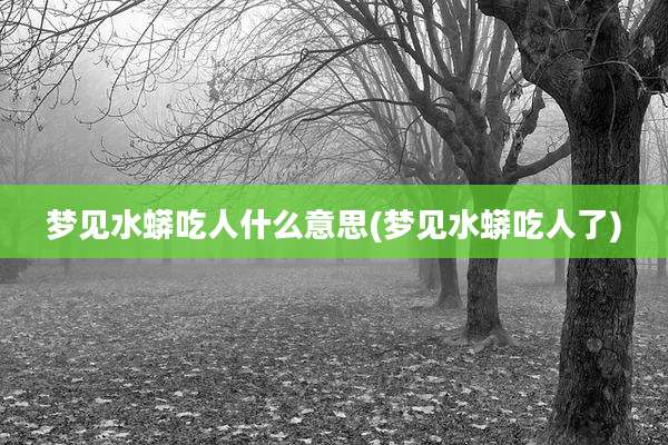 梦见水蟒吃人什么意思(梦见水蟒吃人了)