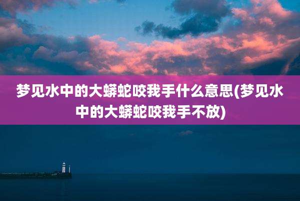 梦见水中的大蟒蛇咬我手什么意思(梦见水中的大蟒蛇咬我手不放)