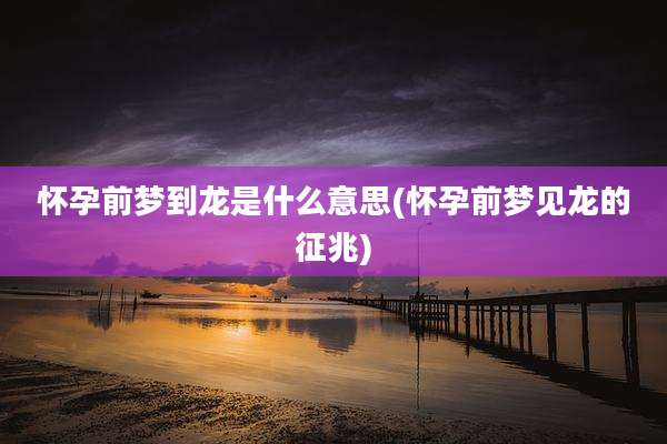 怀孕前梦到龙是什么意思(怀孕前梦见龙的征兆)