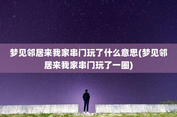 梦见邻居来我家串门玩了什么意思(梦见邻居来我家串门玩了一圈)