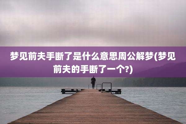 梦见前夫手断了是什么意思周公解梦(梦见前夫的手断了一个?)