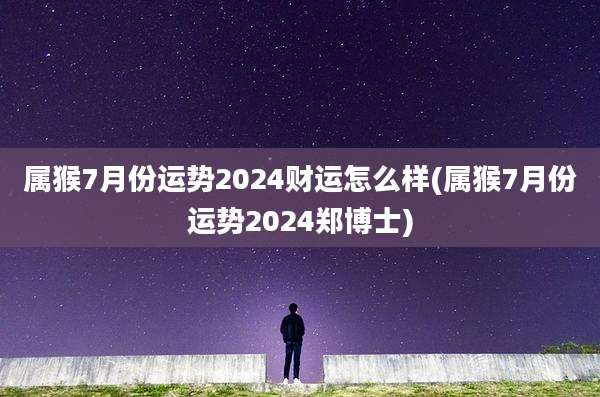 属猴7月份运势2024财运怎么样(属猴7月份运势2024郑博士)