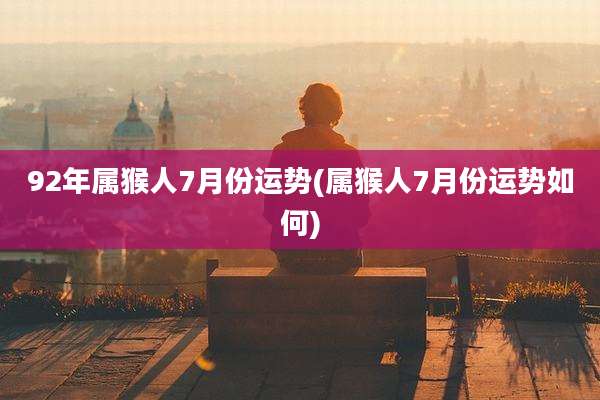 92年属猴人7月份运势(属猴人7月份运势如何)