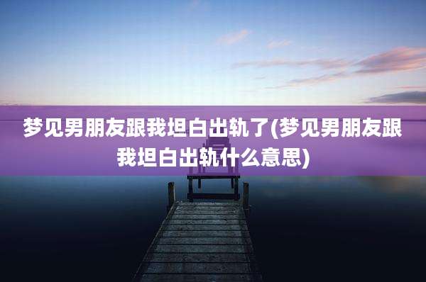 梦见男朋友跟我坦白出轨了(梦见男朋友跟我坦白出轨什么意思)