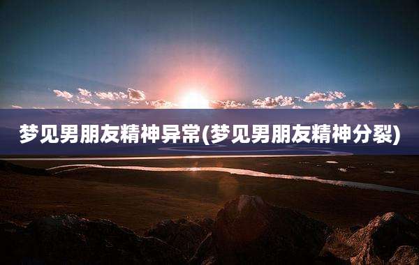 梦见男朋友精神异常(梦见男朋友精神分裂)