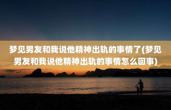 梦见男友和我说他精神出轨的事情了(梦见男友和我说他精神出轨的事情怎么回事)