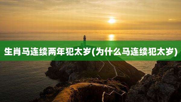 生肖马连续两年犯太岁(为什么马连续犯太岁)