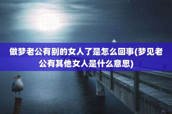 做梦老公有别的女人了是怎么回事(梦见老公有其他女人是什么意思)