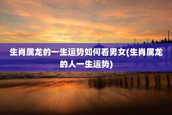 生肖属龙的一生运势如何看男女(生肖属龙的人一生运势)