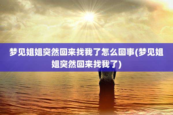 梦见姐姐突然回来找我了怎么回事(梦见姐姐突然回来找我了)