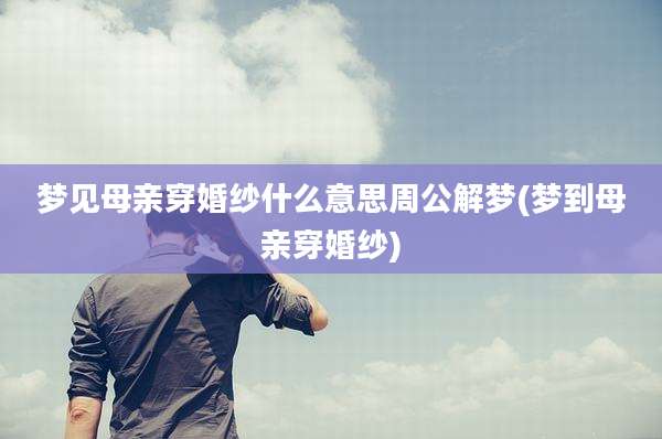 梦见母亲穿婚纱什么意思周公解梦(梦到母亲穿婚纱)