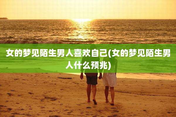 女的梦见陌生男人喜欢自己(女的梦见陌生男人什么预兆)