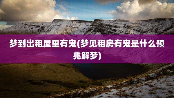 梦到出租屋里有鬼(梦见租房有鬼是什么预兆解梦)