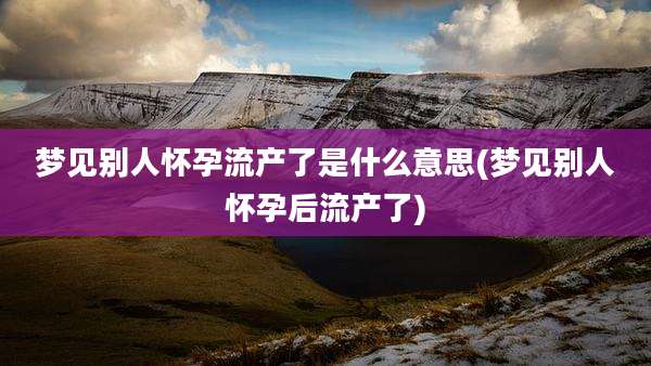 梦见别人怀孕流产了是什么意思(梦见别人怀孕后流产了)