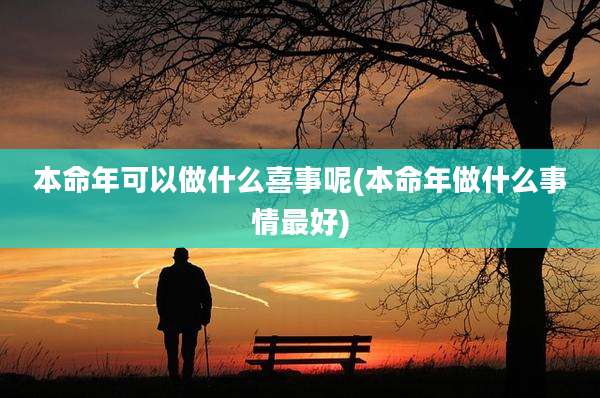 本命年可以做什么喜事呢(本命年做什么事情最好)