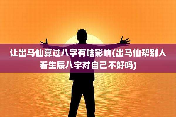 让出马仙算过八字有啥影响(出马仙帮别人看生辰八字对自己不好吗)
