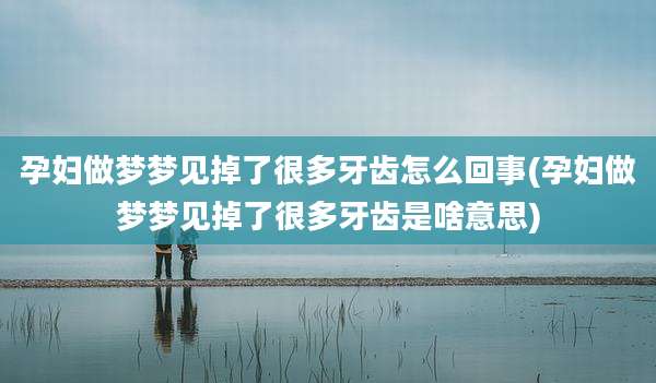 孕妇做梦梦见掉了很多牙齿怎么回事(孕妇做梦梦见掉了很多牙齿是啥意思)