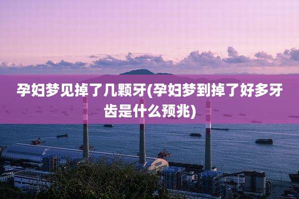 孕妇梦见掉了几颗牙(孕妇梦到掉了好多牙齿是什么预兆)