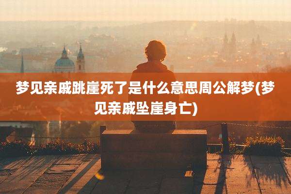 梦见亲戚跳崖死了是什么意思周公解梦(梦见亲戚坠崖身亡)