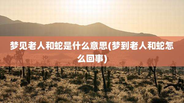 梦见老人和蛇是什么意思(梦到老人和蛇怎么回事)
