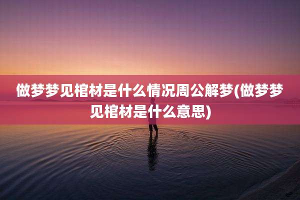 做梦梦见棺材是什么情况周公解梦(做梦梦见棺材是什么意思)