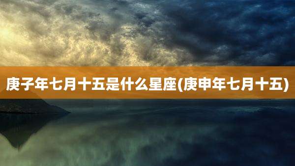 庚子年七月十五是什么星座(庚申年七月十五)