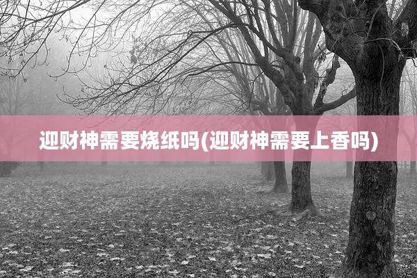 迎财神需要烧纸吗(迎财神需要上香吗)