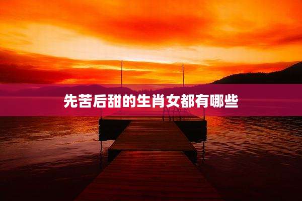 先苦后甜的生肖女都有哪些