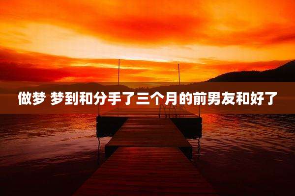 做梦 梦到和分手了三个月的前男友和好了