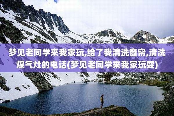 梦见老同学来我家玩,给了我清洗窗帘,清洗煤气灶的电话(梦见老同学来我家玩耍)